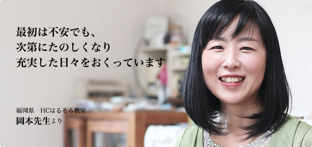 最初は不安でも、次第にたのしくなり充実した日々をおくっています：福岡県 HCはるそら教室 岡本先生より