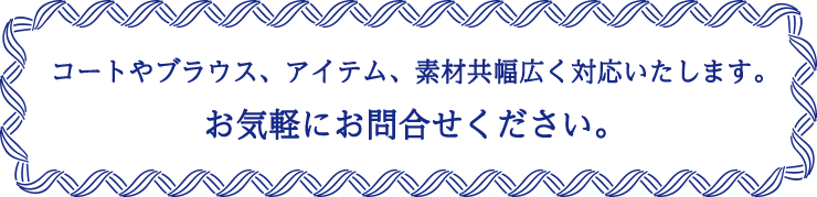 コートやブラウス、アイテム、素材共幅広く対応いたします。お気軽にお問合せください。